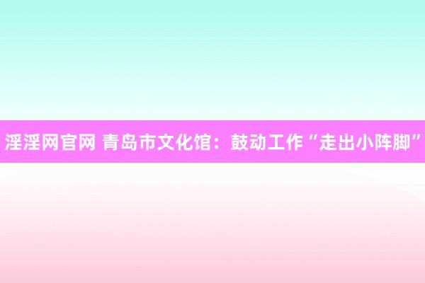 淫淫网官网 青岛市文化馆：鼓动工作“走出小阵脚”