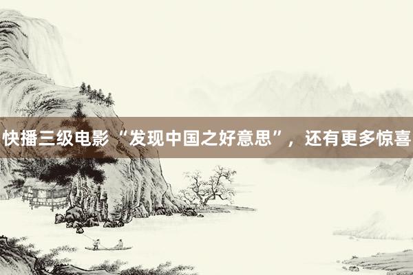 快播三级电影 “发现中国之好意思”，还有更多惊喜