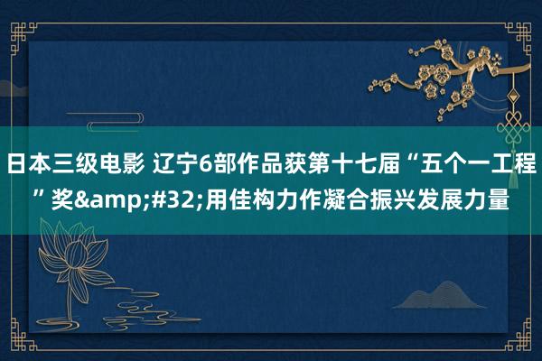 日本三级电影 辽宁6部作品获第十七届“五个一工程”奖&#32;用佳构力作凝合振兴发展力量