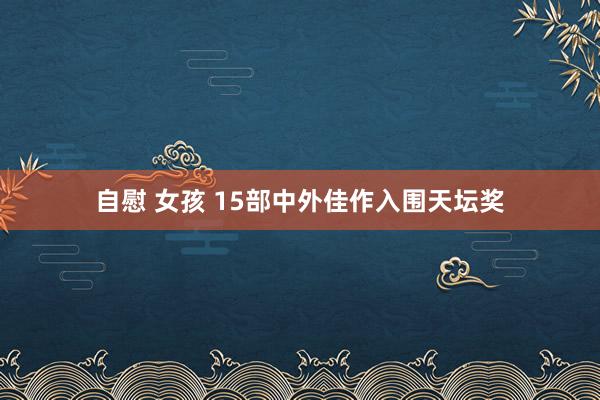 自慰 女孩 15部中外佳作入围天坛奖