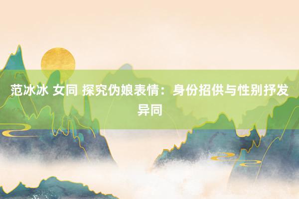 范冰冰 女同 探究伪娘表情：身份招供与性别抒发异同