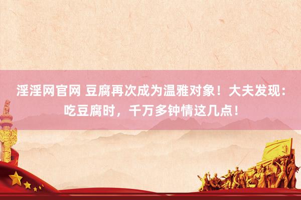 淫淫网官网 豆腐再次成为温雅对象！大夫发现：吃豆腐时，千万多钟情这几点！