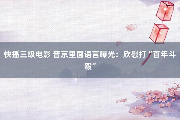 快播三级电影 普京里面语言曝光：欣慰打“百年斗殴”