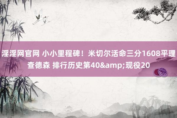 淫淫网官网 小小里程碑！米切尔活命三分1608平理查德森 排行历史第40&现役20