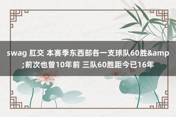 swag 肛交 本赛季东西部各一支球队60胜&前次也曾10年前 三队60胜距今已16年
