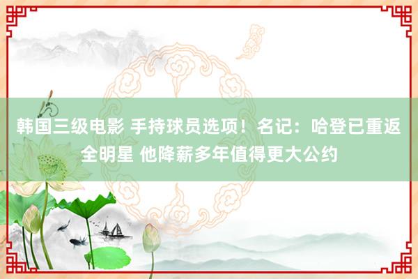 韩国三级电影 手持球员选项！名记：哈登已重返全明星 他降薪多年值得更大公约