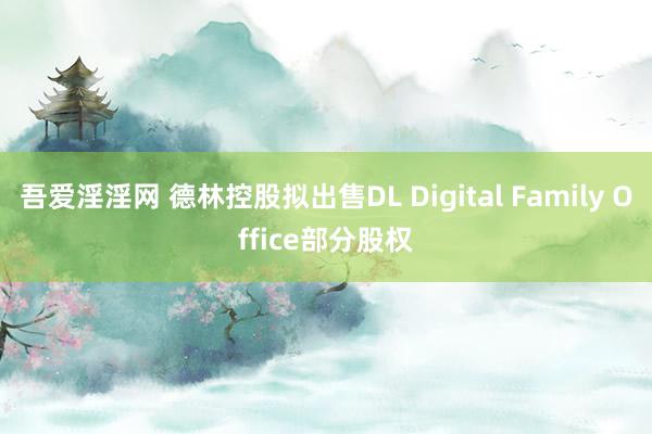 吾爱淫淫网 德林控股拟出售DL Digital Family Office部分股权