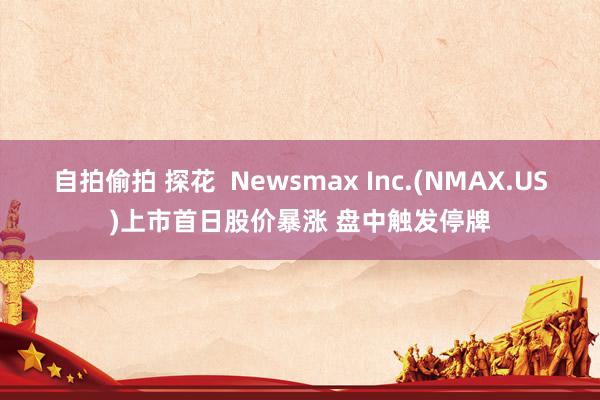 自拍偷拍 探花  Newsmax Inc.(NMAX.US)上市首日股价暴涨 盘中触发停牌