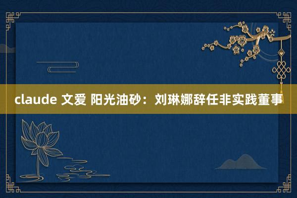 claude 文爱 阳光油砂：刘琳娜辞任非实践董事