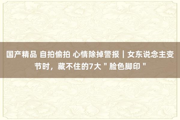 国产精品 自拍偷拍 心情除掉警报｜女东说念主变节时，藏不住的7大＂脸色脚印＂