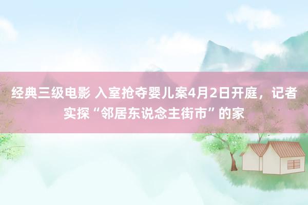 经典三级电影 入室抢夺婴儿案4月2日开庭，记者实探“邻居东说念主街市”的家