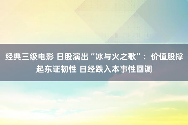 经典三级电影 日股演出“冰与火之歌”：价值股撑起东证韧性 日经跌入本事性回调