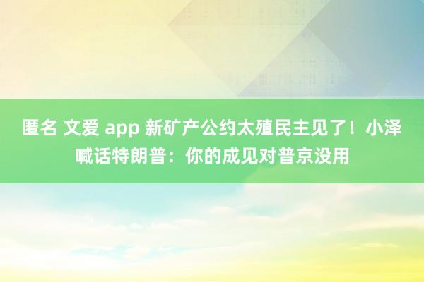 匿名 文爱 app 新矿产公约太殖民主见了！小泽喊话特朗普：你的成见对普京没用