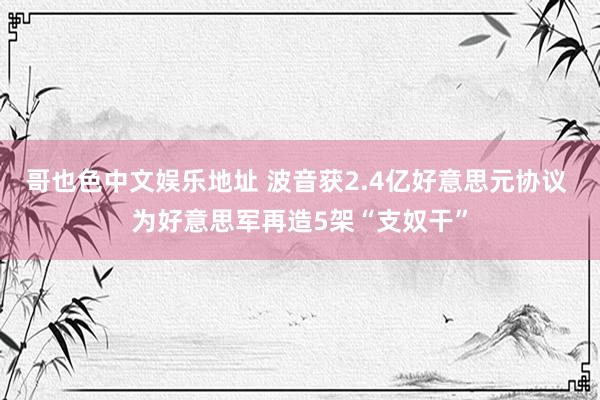 哥也色中文娱乐地址 波音获2.4亿好意思元协议 为好意思军再造5架“支奴干”