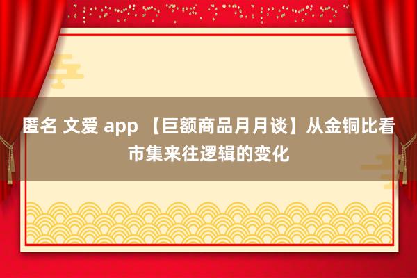匿名 文爱 app 【巨额商品月月谈】从金铜比看市集来往逻辑的变化
