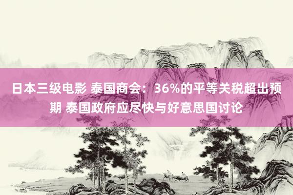 日本三级电影 泰国商会：36%的平等关税超出预期 泰国政府应尽快与好意思国讨论