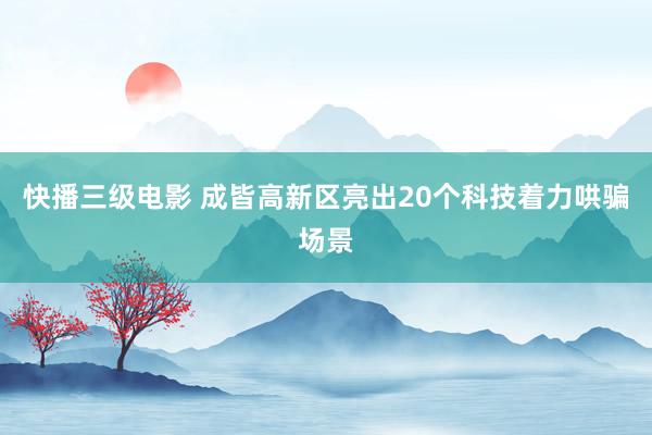 快播三级电影 成皆高新区亮出20个科技着力哄骗场景