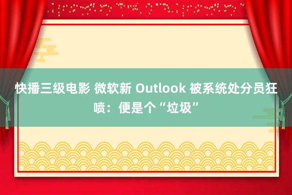快播三级电影 微软新 Outlook 被系统处分员狂喷：便是个“垃圾”