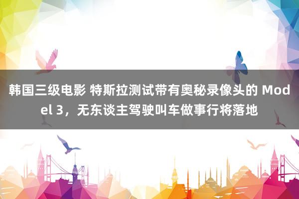 韩国三级电影 特斯拉测试带有奥秘录像头的 Model 3，无东谈主驾驶叫车做事行将落地