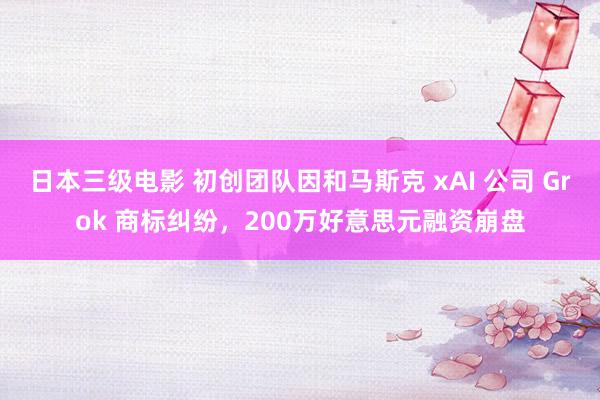 日本三级电影 初创团队因和马斯克 xAI 公司 Grok 商标纠纷，200万好意思元融资崩盘