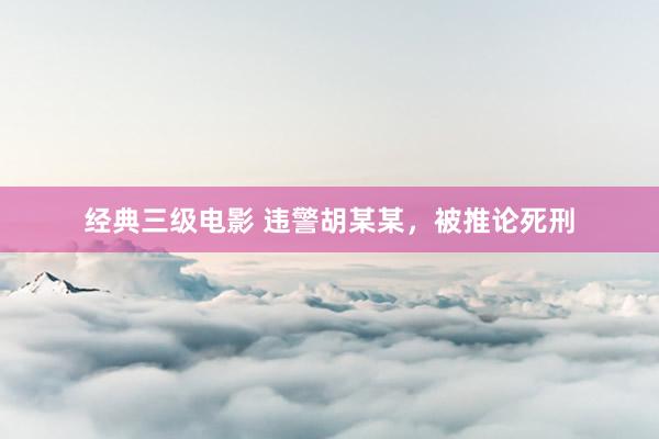 经典三级电影 违警胡某某，被推论死刑