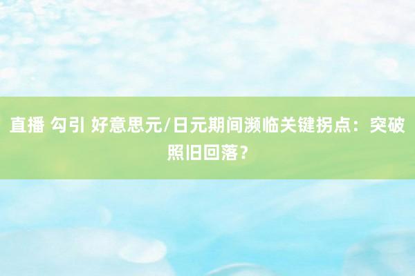 直播 勾引 好意思元/日元期间濒临关键拐点：突破照旧回落？