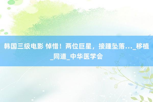 韩国三级电影 悼惜！两位巨星，接踵坠落…_移植_同道_中华医学会