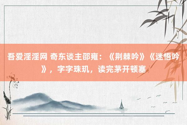 吾爱淫淫网 奇东谈主邵雍：《荆棘吟》《迷悟吟》，字字珠玑，读完茅开顿塞
