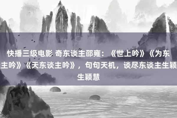 快播三级电影 奇东谈主邵雍：《世上吟》《为东谈主吟》《天东谈主吟》，句句天机，谈尽东谈主生颖慧
