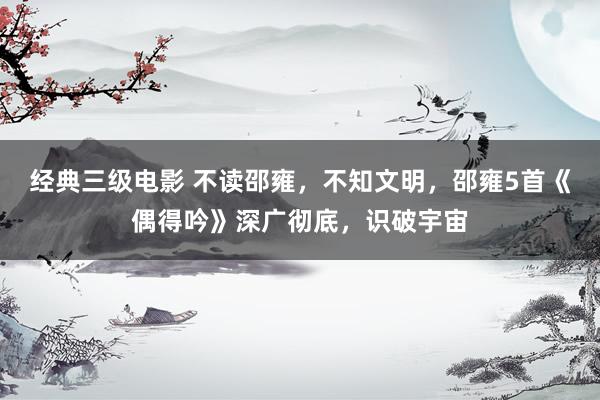 经典三级电影 不读邵雍，不知文明，邵雍5首《偶得吟》深广彻底，识破宇宙