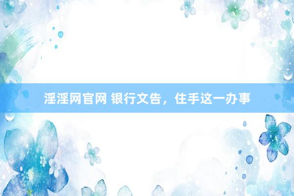 淫淫网官网 银行文告，住手这一办事
