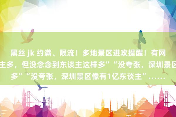 黑丝 jk 约满、限流！多地景区进攻提醒！有网友默示：“念念到东谈主多，但没念念到东谈主这样多”“没夸张，深圳景区像有1亿东谈主”……