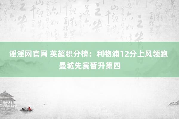 淫淫网官网 英超积分榜：利物浦12分上风领跑 曼城先赛暂升第四