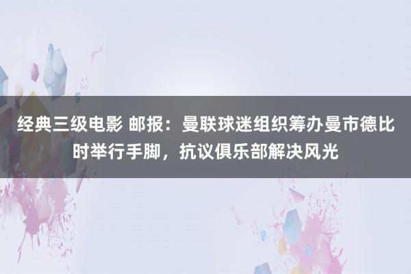 经典三级电影 邮报：曼联球迷组织筹办曼市德比时举行手脚，抗议俱乐部解决风光