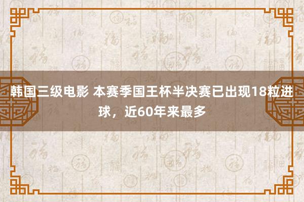 韩国三级电影 本赛季国王杯半决赛已出现18粒进球，近60年来最多