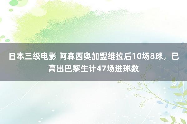 日本三级电影 阿森西奥加盟维拉后10场8球，已高出巴黎生计47场进球数