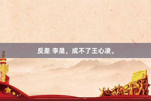 反差 李晟，成不了王心凌。