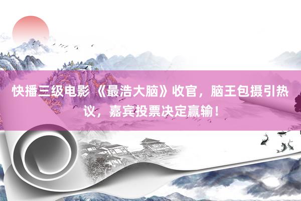 快播三级电影 《最浩大脑》收官，脑王包摄引热议，嘉宾投票决定赢输！