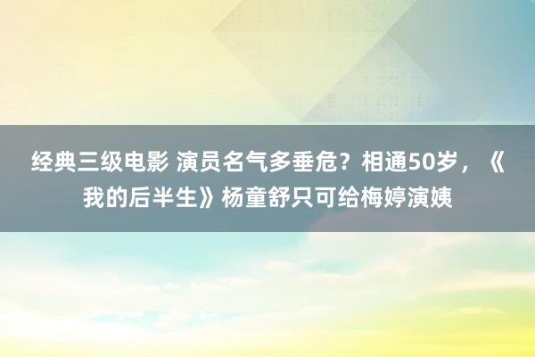 经典三级电影 演员名气多垂危？相通50岁，《我的后半生》杨童舒只可给梅婷演姨