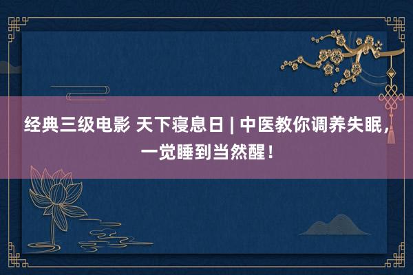 经典三级电影 天下寝息日 | 中医教你调养失眠，一觉睡到当然醒！