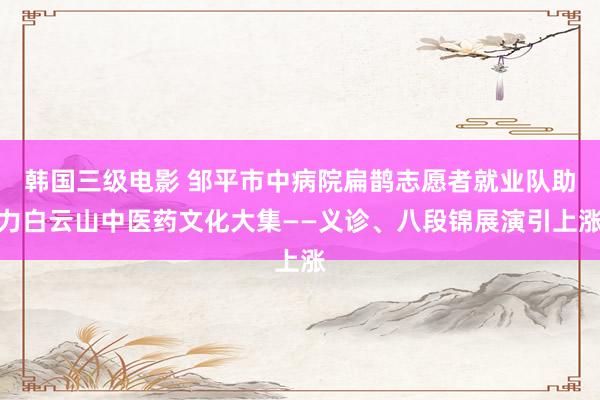 韩国三级电影 邹平市中病院扁鹊志愿者就业队助力白云山中医药文化大集——义诊、八段锦展演引上涨