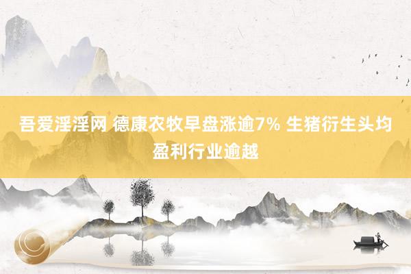 吾爱淫淫网 德康农牧早盘涨逾7% 生猪衍生头均盈利行业逾越