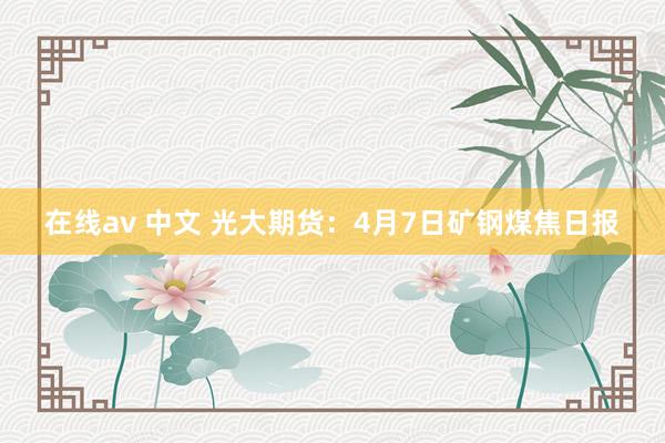 在线av 中文 光大期货：4月7日矿钢煤焦日报