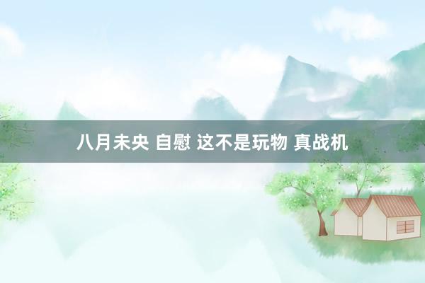 八月未央 自慰 这不是玩物 真战机