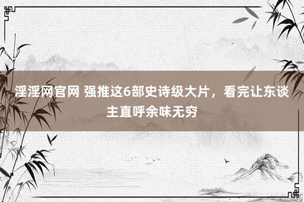 淫淫网官网 强推这6部史诗级大片，看完让东谈主直呼余味无穷