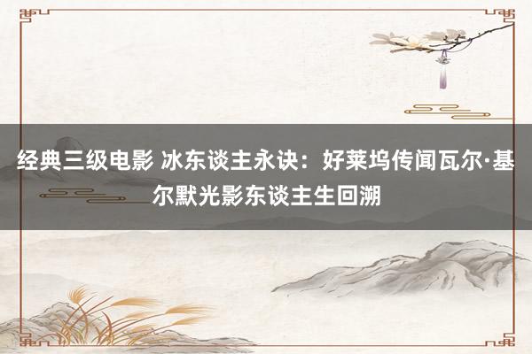 经典三级电影 冰东谈主永诀：好莱坞传闻瓦尔·基尔默光影东谈主生回溯