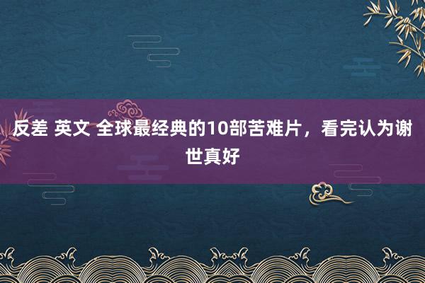 反差 英文 全球最经典的10部苦难片，看完认为谢世真好