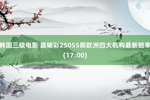 韩国三级电影 赢输彩25055期欧洲四大机构最新赔率(17:00)