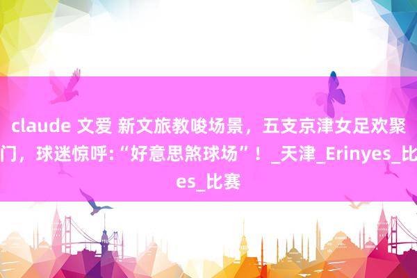 claude 文爱 新文旅教唆场景，五支京津女足欢聚津门，球迷惊呼:“好意思煞球场”！_天津_Erinyes_比赛