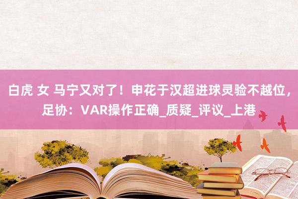白虎 女 马宁又对了！申花于汉超进球灵验不越位，足协：VAR操作正确_质疑_评议_上港